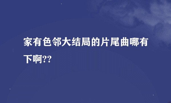 家有色邻大结局的片尾曲哪有下啊??