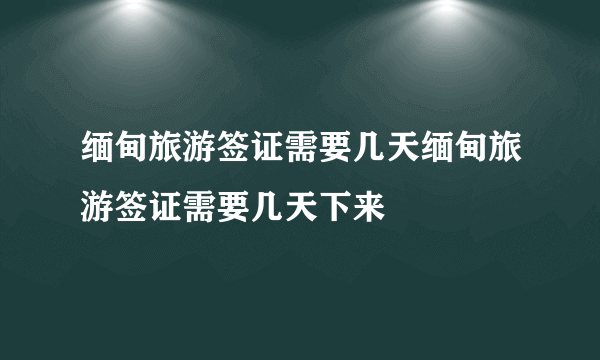 缅甸旅游签证需要几天缅甸旅游签证需要几天下来