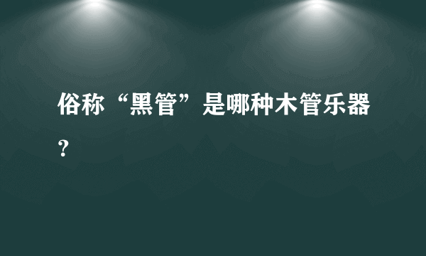 俗称“黑管”是哪种木管乐器？