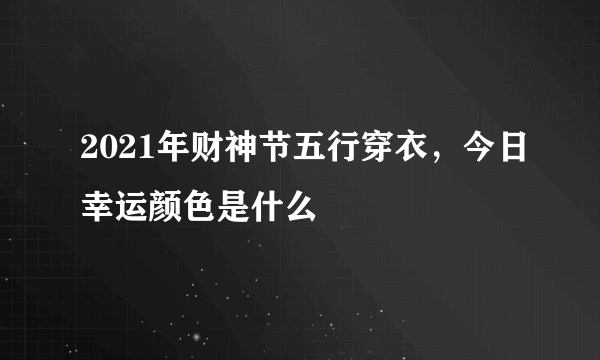 2021年财神节五行穿衣，今日幸运颜色是什么