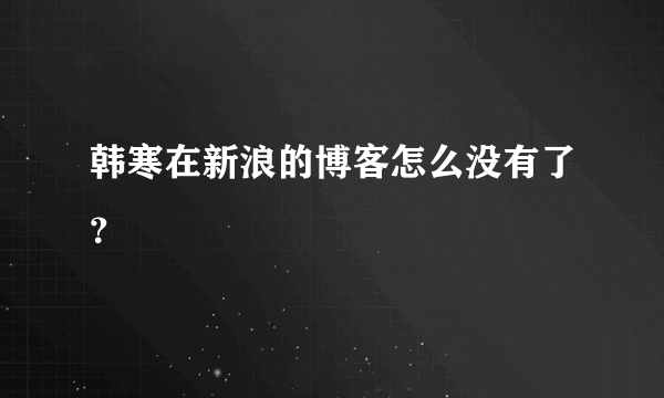 韩寒在新浪的博客怎么没有了？