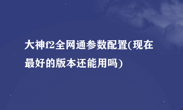 大神f2全网通参数配置(现在最好的版本还能用吗)