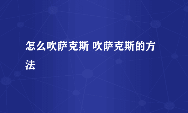 怎么吹萨克斯 吹萨克斯的方法