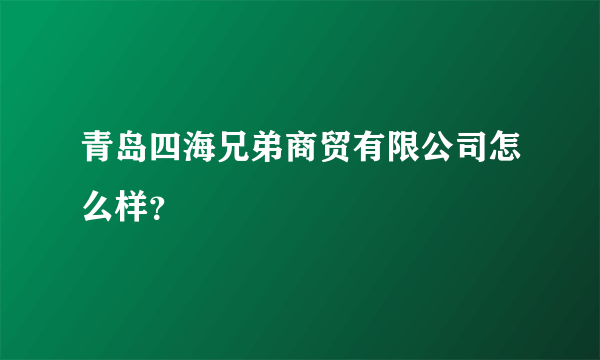 青岛四海兄弟商贸有限公司怎么样？