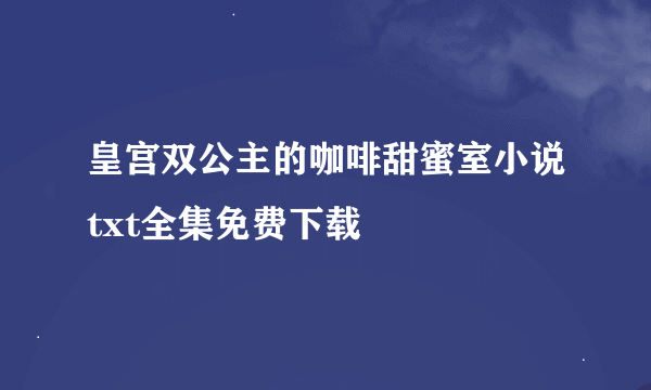 皇宫双公主的咖啡甜蜜室小说txt全集免费下载