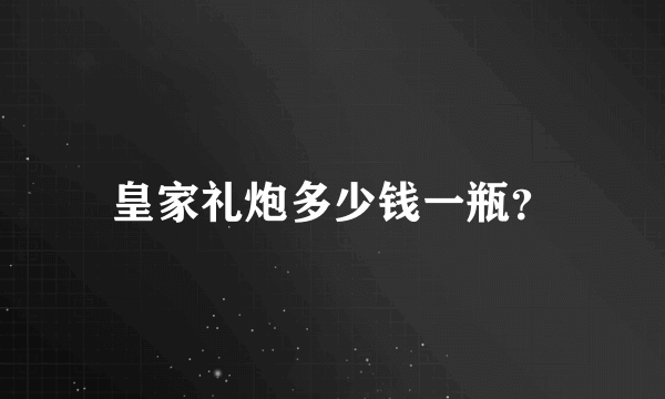 皇家礼炮多少钱一瓶？