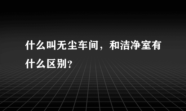 什么叫无尘车间，和洁净室有什么区别？