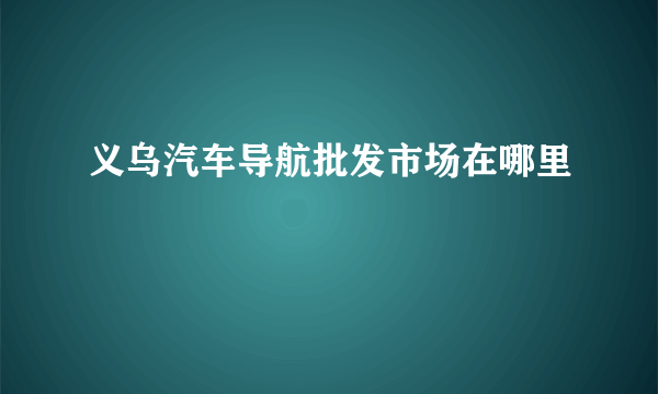 义乌汽车导航批发市场在哪里