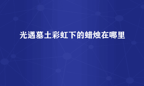 光遇墓土彩虹下的蜡烛在哪里