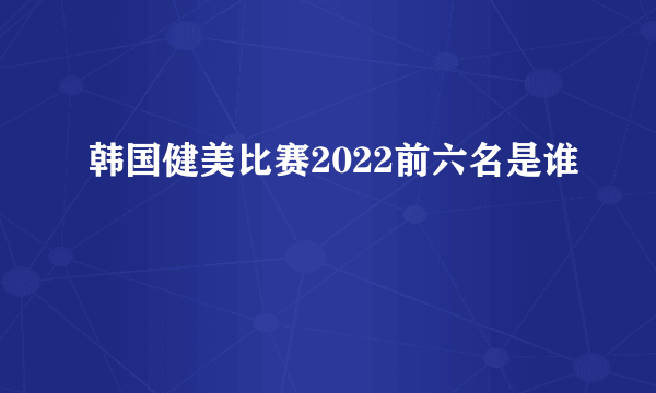 韩国健美比赛2022前六名是谁