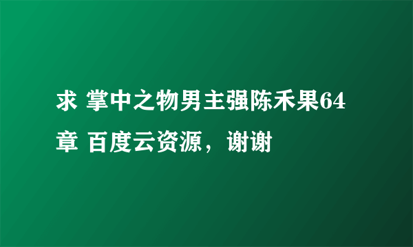 求 掌中之物男主强陈禾果64章 百度云资源，谢谢