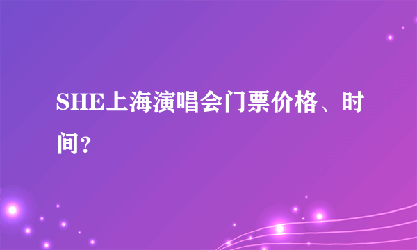 SHE上海演唱会门票价格、时间？