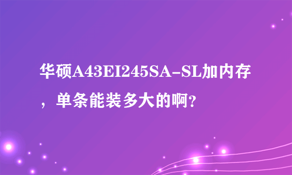 华硕A43EI245SA-SL加内存，单条能装多大的啊？