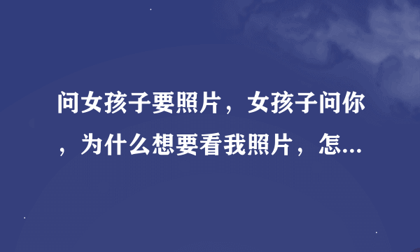 问女孩子要照片，女孩子问你，为什么想要看我照片，怎么回答？