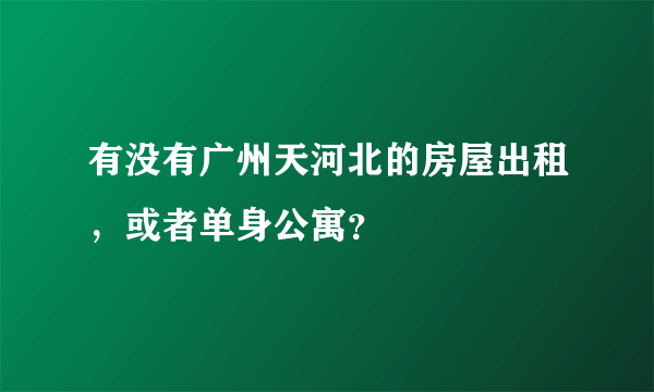 有没有广州天河北的房屋出租，或者单身公寓？