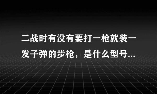 二战时有没有要打一枪就装一发子弹的步枪，是什么型号，那个国家生产的？