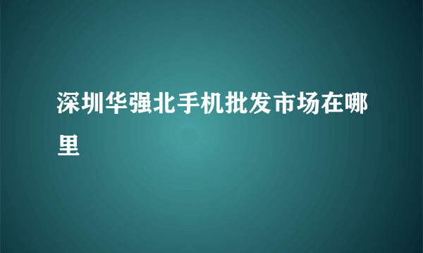 深圳华强北手机批发市场在哪里