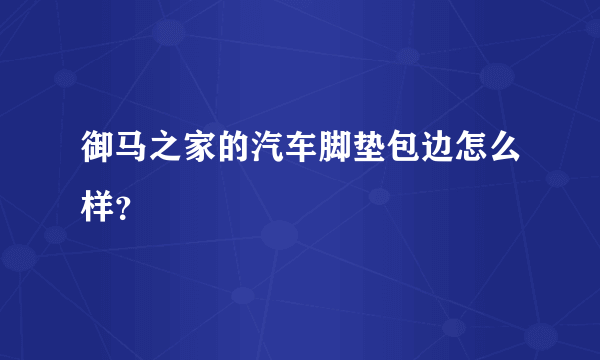 御马之家的汽车脚垫包边怎么样？