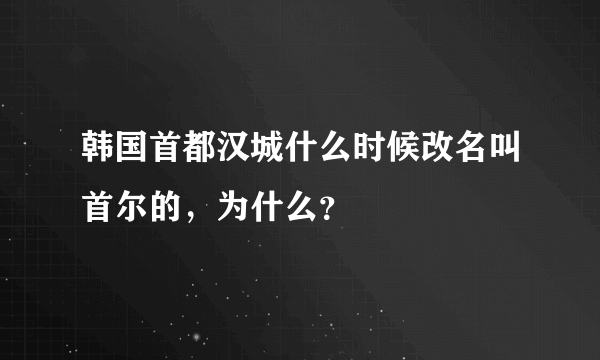 韩国首都汉城什么时候改名叫首尔的，为什么？