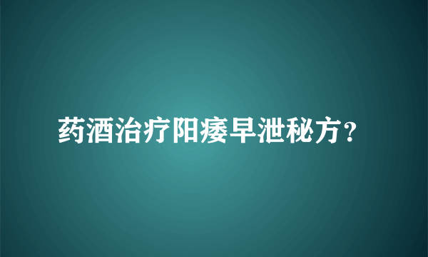 药酒治疗阳痿早泄秘方？