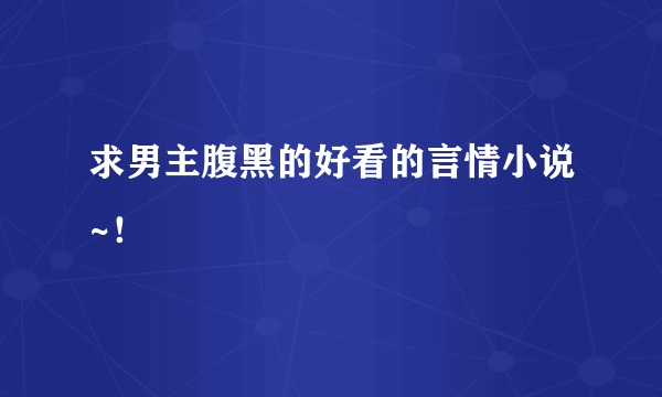 求男主腹黑的好看的言情小说~！