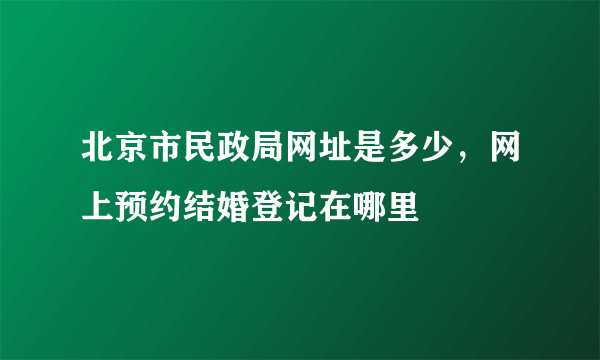 北京市民政局网址是多少，网上预约结婚登记在哪里