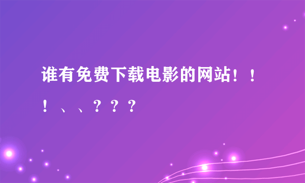 谁有免费下载电影的网站！！！、、？？？