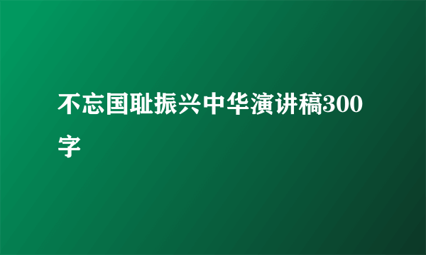 不忘国耻振兴中华演讲稿300字