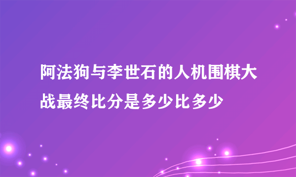 阿法狗与李世石的人机围棋大战最终比分是多少比多少