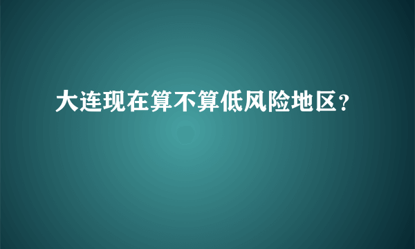 大连现在算不算低风险地区？