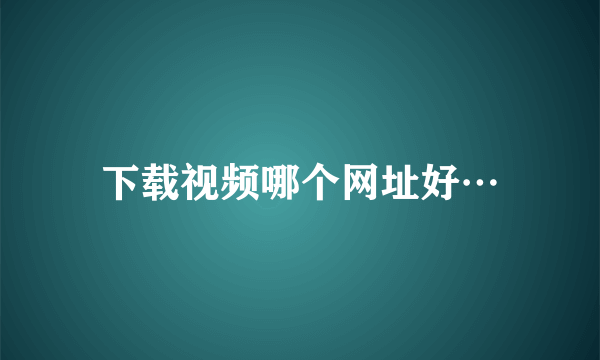 下载视频哪个网址好…