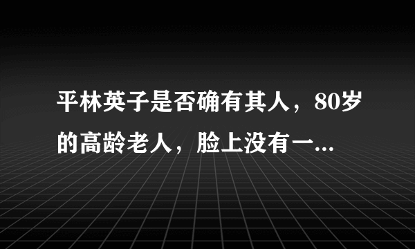 平林英子是否确有其人，80岁的高龄老人，脸上没有一丝皱纹的秘密到底是丝瓜水还是蜂蜜水