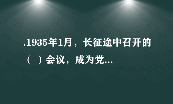 .1935年1月，长征途中召开的（ ）会议，成为党的历史上伟大的转折点