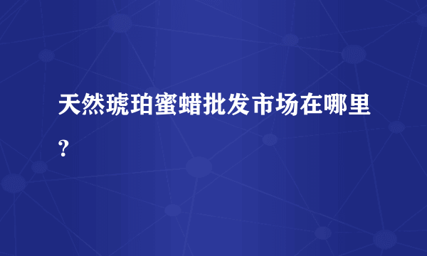 天然琥珀蜜蜡批发市场在哪里？