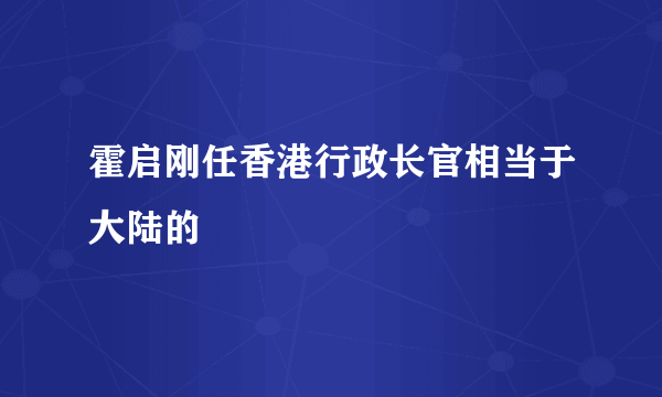 霍启刚任香港行政长官相当于大陆的