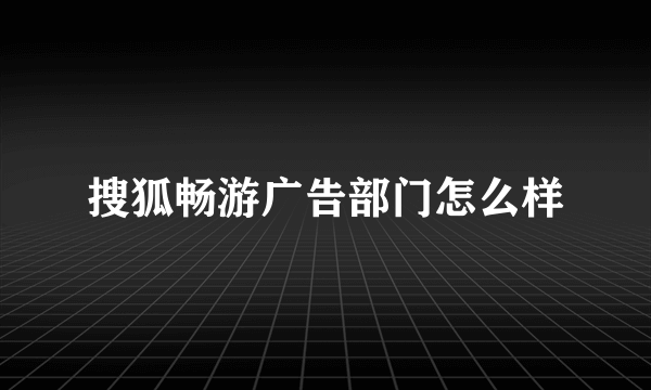 搜狐畅游广告部门怎么样