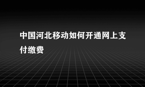 中国河北移动如何开通网上支付缴费