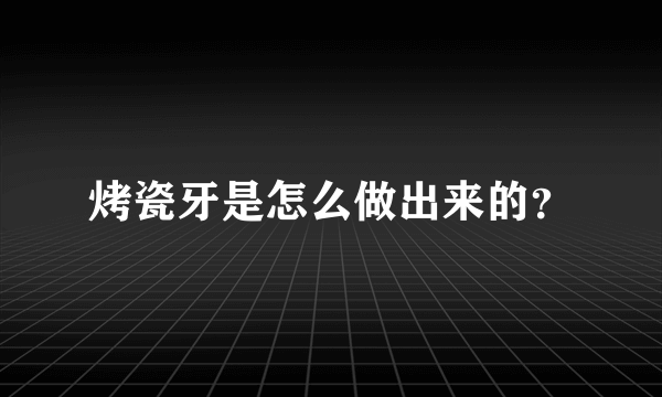 烤瓷牙是怎么做出来的？