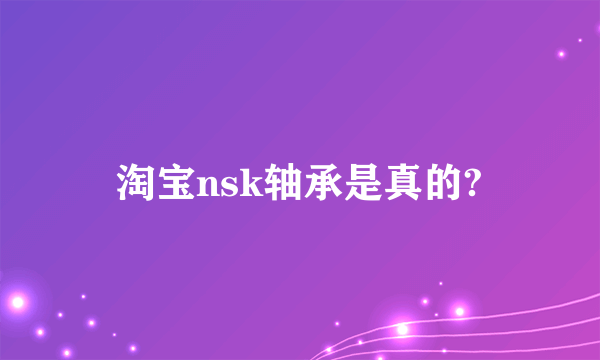 淘宝nsk轴承是真的?