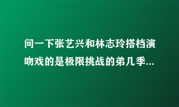 问一下张艺兴和林志玲搭档演吻戏的是极限挑战的弟几季的哪一集。哪年哪月几号？