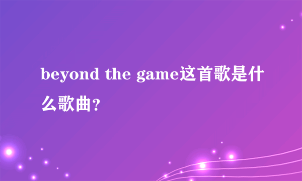 beyond the game这首歌是什么歌曲？