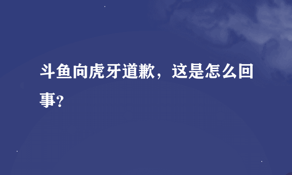 斗鱼向虎牙道歉，这是怎么回事？