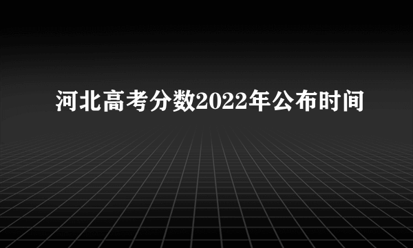 河北高考分数2022年公布时间