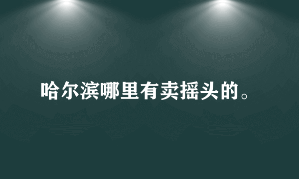 哈尔滨哪里有卖摇头的。