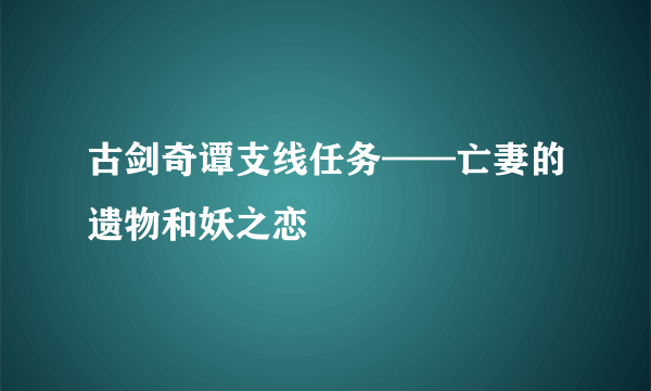 古剑奇谭支线任务——亡妻的遗物和妖之恋