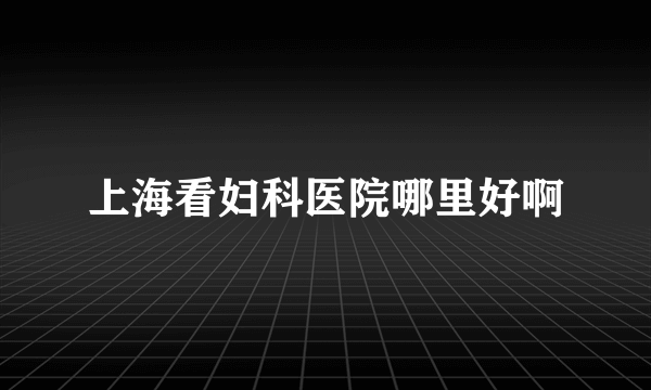 上海看妇科医院哪里好啊