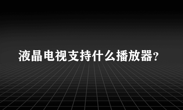 液晶电视支持什么播放器？