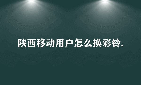 陕西移动用户怎么换彩铃.