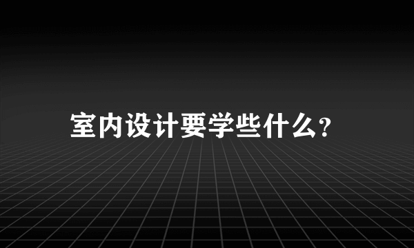 室内设计要学些什么？