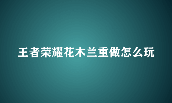 王者荣耀花木兰重做怎么玩